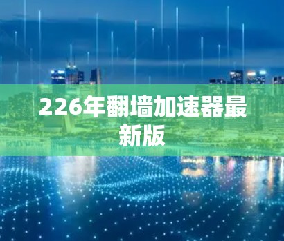 226年翻墙加速器最新版 226年翻墙加速器最新版