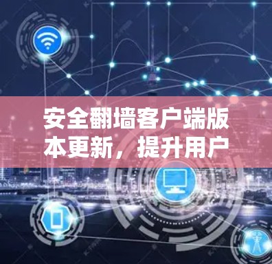 安全翻墙客户端版本更新,提升用户体验的数字化解决方案 安全翻墙客户端版本更新,提升用户体验的数字化解决方案