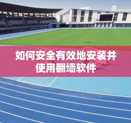 如何安全有效地安装并使用翻墙软件 如何安全有效地安装并使用翻墙软件