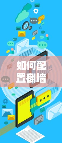 如何配置翻墙梯子的常见步骤与注意事项