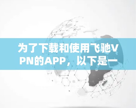 为了下载和使用飞驰VPN的APP，以下是一步步的建议和信息整理