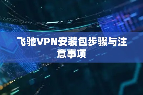 飞驰VPN安装包步骤与注意事项 飞驰VPN安装包步骤与注意事项