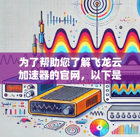 为了帮助您了解飞龙云加速器的官网,以下是详细的步骤和信息 为了帮助您了解飞龙云加速器的官网,以下是详细的步骤和信息