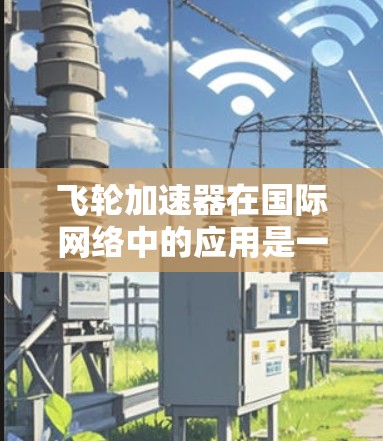 飞轮加速器在国际网络中的应用是一个多方面的研究和实践领域，涉及多个领域和挑战。以下是对该主题的分步解释和总结
