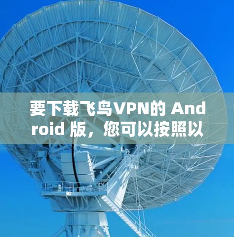 要下载飞鸟VPN的 Android 版,您可以按照以下步骤操作 要下载飞鸟VPN的 Android 版,您可以按照以下步骤操作