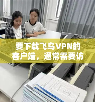 要下载飞鸟VPN的客户端,通常需要访问其官方网站或应用商店下载。以下是具体的步骤 要下载飞鸟VPN的客户端,通常需要访问其官方网站或应用商店下载。以下是具体的步骤