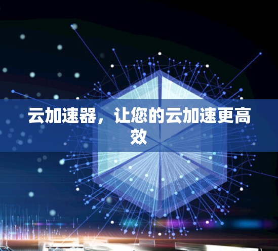 云加速器,让您的云加速更高效 云加速器,让您的云加速更高效