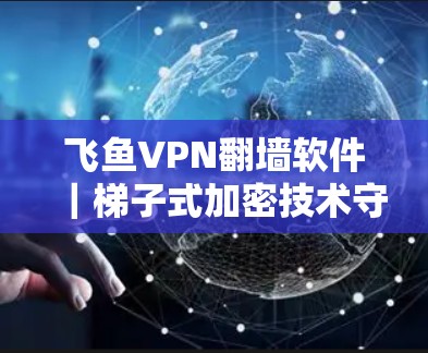 飞鱼VPN翻墙软件|梯子式加密技术守护隐私 飞鱼VPN翻墙软件|梯子式加密技术守护隐私